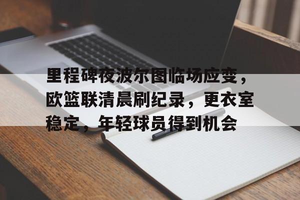 里程碑夜波尔图临场应变，欧篮联清晨刷纪录，更衣室稳定，年轻球员得到机会的简单介绍