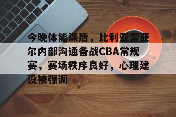 关于今晚体能课后，比利亚雷亚尔内部沟通备战CBA常规赛，赛场秩序良好，心理建设被强调的信息-英雄联盟竞猜
