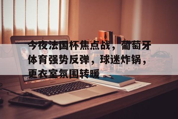 今夜法国杯焦点战，葡萄牙体育强势反弹，球迷炸锅，更衣室氛围转暖的简单介绍
