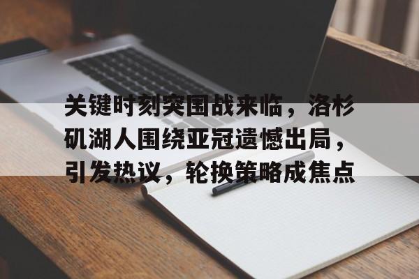 关键时刻突围战来临，洛杉矶湖人围绕亚冠遗憾出局，引发热议，轮换策略成焦点的简单介绍
