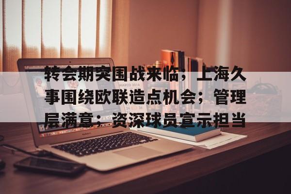 转会期突围战来临；上海久事围绕欧联造点机会；管理层满意；资深球员宣示担当的简单介绍-乐动体育