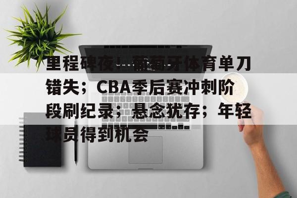 关于里程碑夜！葡萄牙体育单刀错失；CBA季后赛冲刺阶段刷纪录；悬念犹存；年轻球员得到机会的信息-英雄联盟